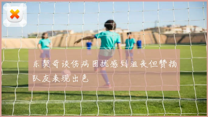 东契奇谈伤病困扰感到沮丧但赞扬队友表现出色