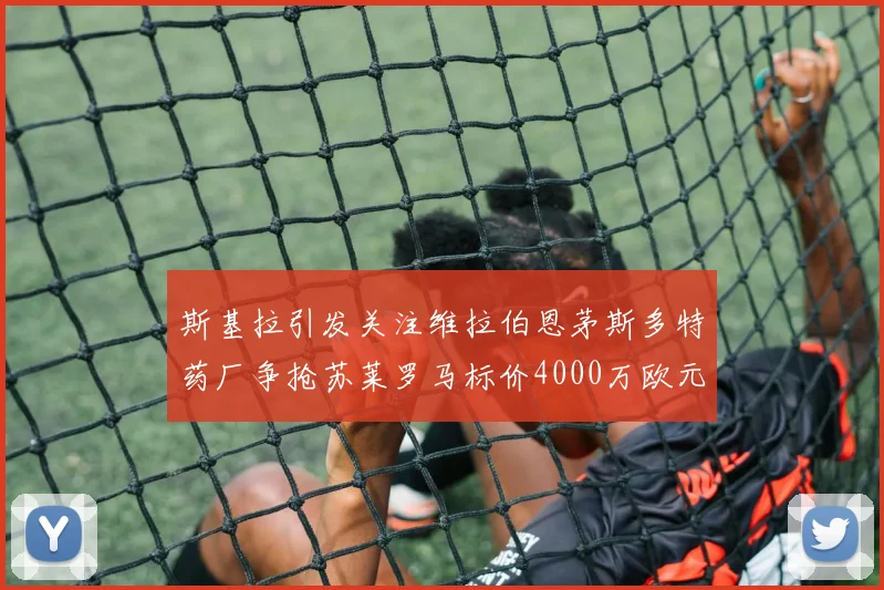 斯基拉引发关注维拉伯恩茅斯多特药厂争抢苏莱罗马标价4000万欧元