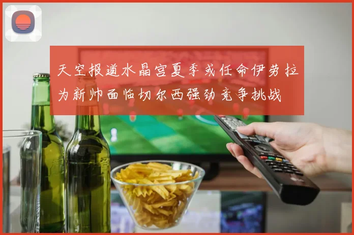 天空报道水晶宫夏季或任命伊劳拉为新帅面临切尔西强劲竞争挑战