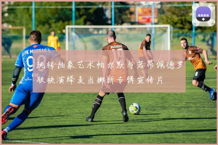 玩转抽象艺术帕尔默与若昂佩德罗联袂演绎麦当娜新专辑宣传片