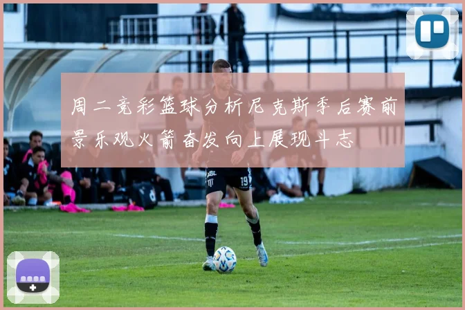 周二竞彩篮球分析尼克斯季后赛前景乐观火箭奋发向上展现斗志