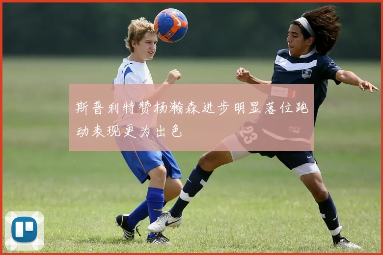 斯普利特赞杨瀚森进步明显落位跑动表现更为出色