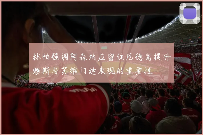 林帕强调阿森纳应留住厄德高提升赖斯与苏维门迪表现的重要性