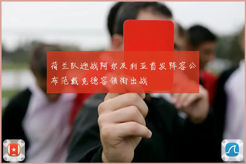 荷兰队迎战阿尔及利亚首发阵容公布范戴克德容领衔出战