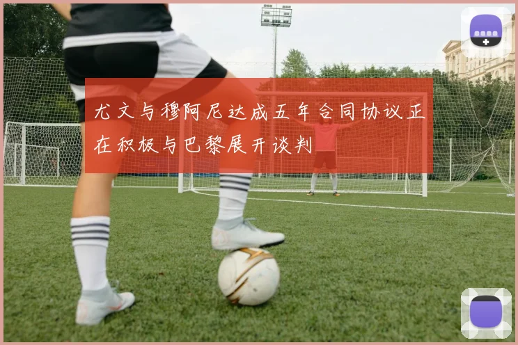 尤文与穆阿尼达成五年合同协议正在积极与巴黎展开谈判
