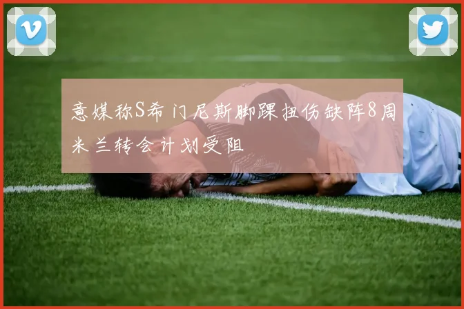 意媒称S希门尼斯脚踝扭伤缺阵8周米兰转会计划受阻