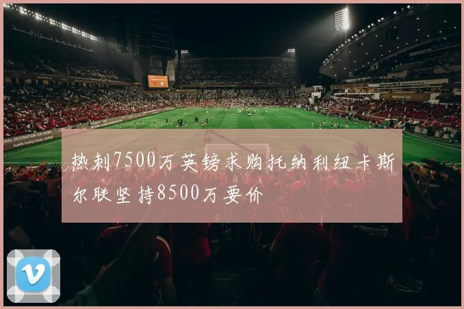 热刺7500万英镑求购托纳利纽卡斯尔联坚持8500万要价