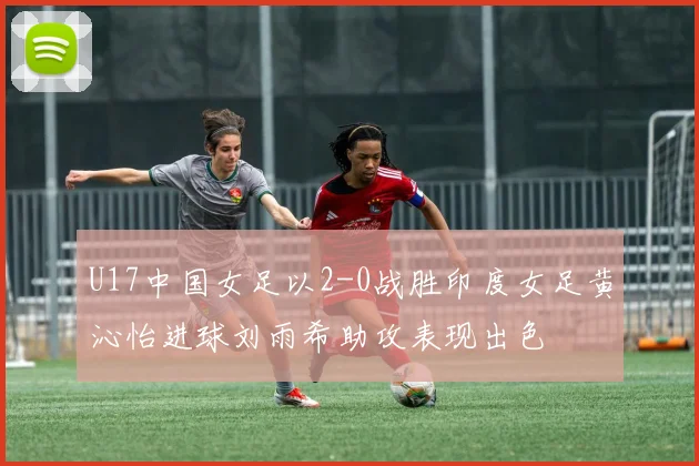 U17中国女足以2-0战胜印度女足黄沁怡进球刘雨希助攻表现出色