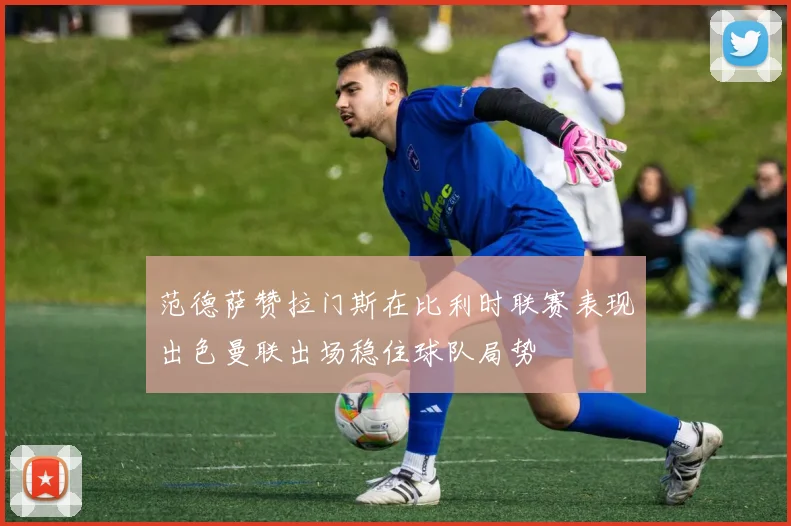 范德萨赞拉门斯在比利时联赛表现出色曼联出场稳住球队局势