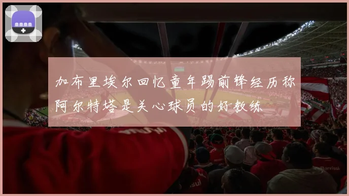 加布里埃尔回忆童年踢前锋经历称阿尔特塔是关心球员的好教练