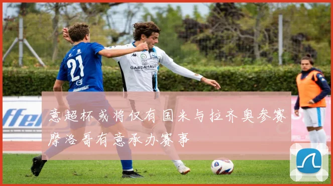 意超杯或将仅有国米与拉齐奥参赛摩洛哥有意承办赛事