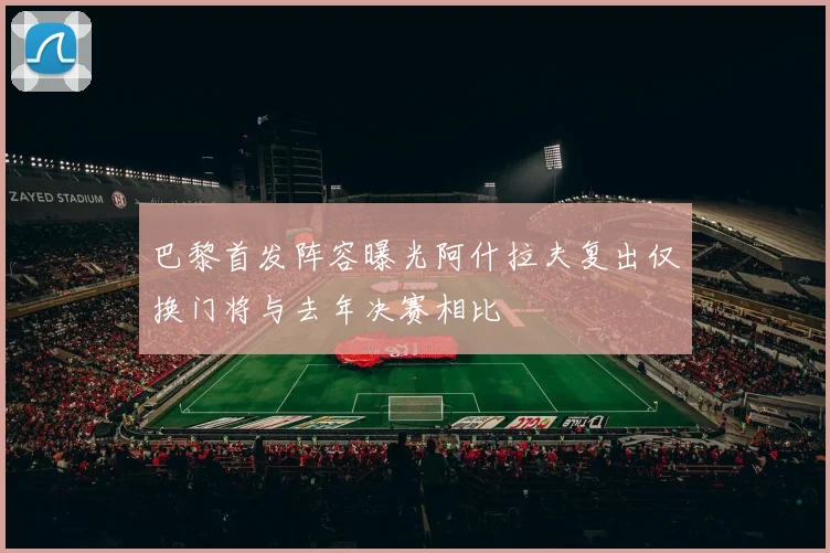 巴黎首发阵容曝光阿什拉夫复出仅换门将与去年决赛相比