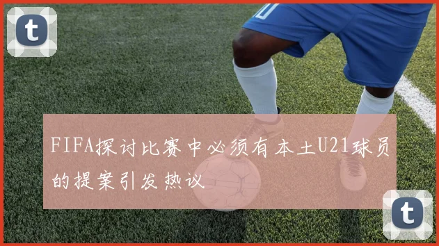 FIFA探讨比赛中必须有本土U21球员的提案引发热议