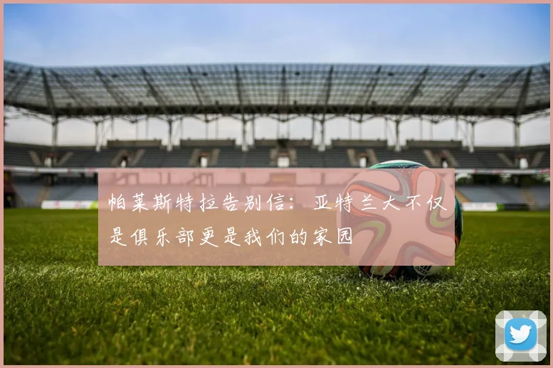 帕莱斯特拉告别信：亚特兰大不仅是俱乐部更是我们的家园