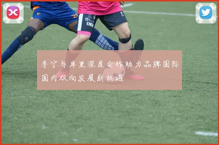 李宁与库里深度合作助力品牌国际国内双向发展新机遇
