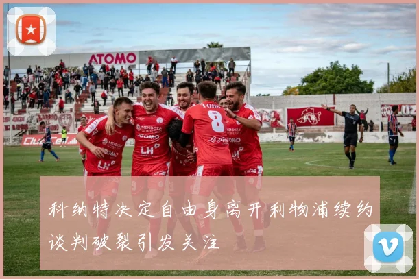 科纳特决定自由身离开利物浦续约谈判破裂引发关注