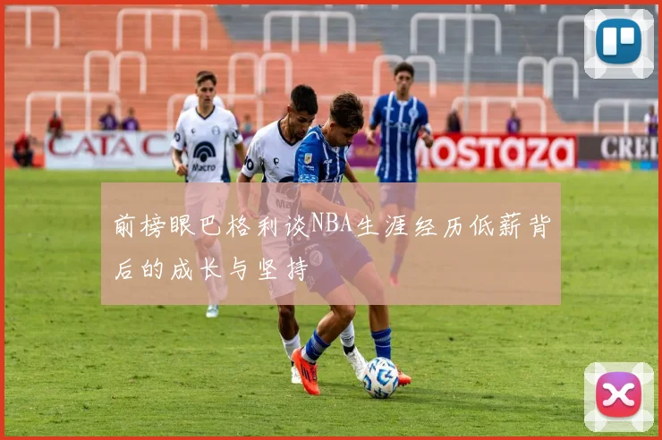 前榜眼巴格利谈NBA生涯经历低薪背后的成长与坚持