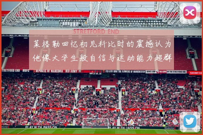 莱格勒回忆初见科比时的震撼认为他像大学生般自信与运动能力超群
