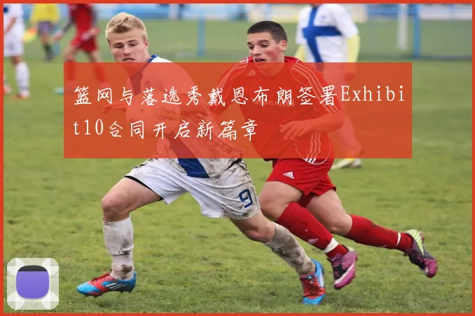 篮网与落选秀戴恩布朗签署Exhibit10合同开启新篇章