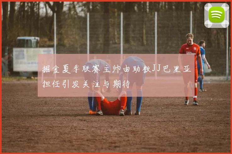 掘金夏季联赛主帅由助教JJ巴里亚担任引发关注与期待