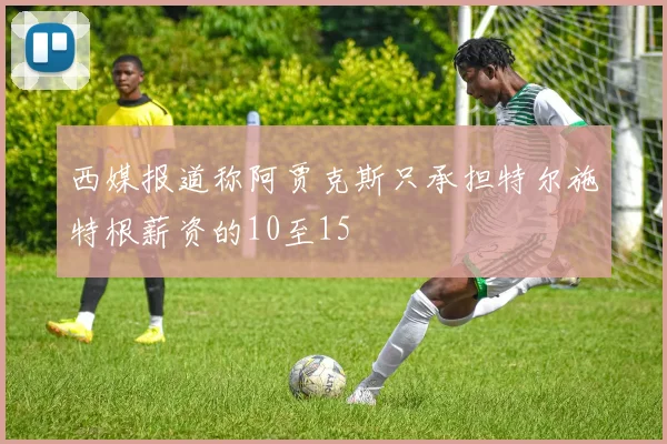 西媒报道称阿贾克斯只承担特尔施特根薪资的10至15
