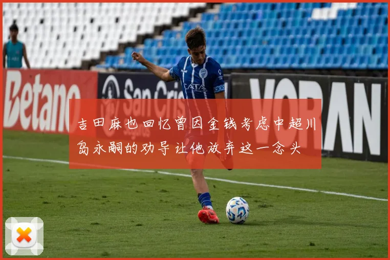 吉田麻也回忆曾因金钱考虑中超川岛永嗣的劝导让他放弃这一念头