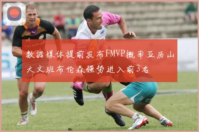 数据媒体提前发布FMVP概率亚历山大文班布伦森强势进入前3名
