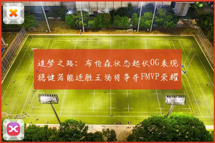 追梦之路：布伦森状态起伏OG表现稳健若能连胜五场将争夺FMVP荣耀