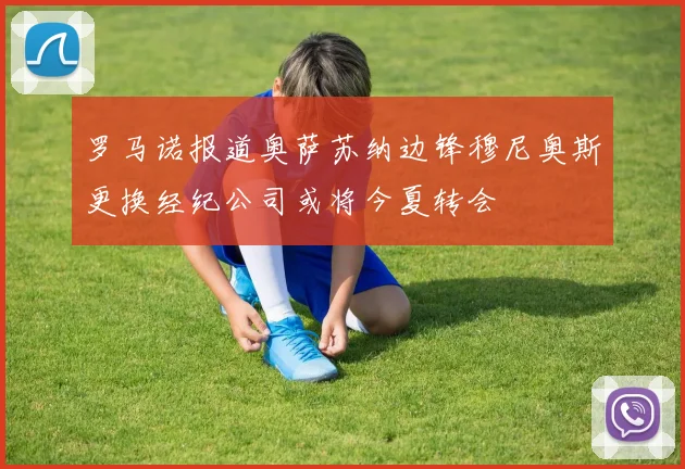 罗马诺报道奥萨苏纳边锋穆尼奥斯更换经纪公司或将今夏转会